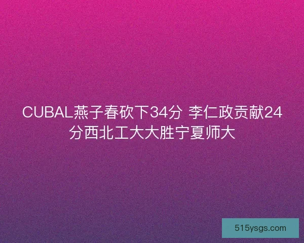 CUBAL燕子春砍下34分 李仁政贡献24分西北工大大胜宁夏师大