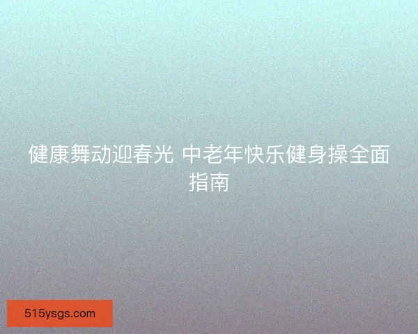 健康舞动迎春光 中老年快乐健身操全面指南
